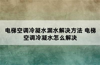 电梯空调冷凝水漏水解决方法 电梯空调冷凝水怎么解决